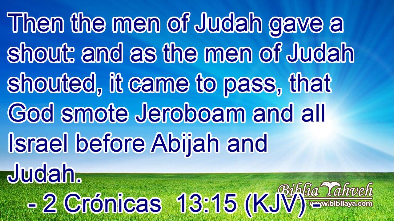 Then the men of Judah gave a shout: and as the men of Judah shouted, it came to pass, that God smote Jeroboam and all Israel before Abijah and Judah.