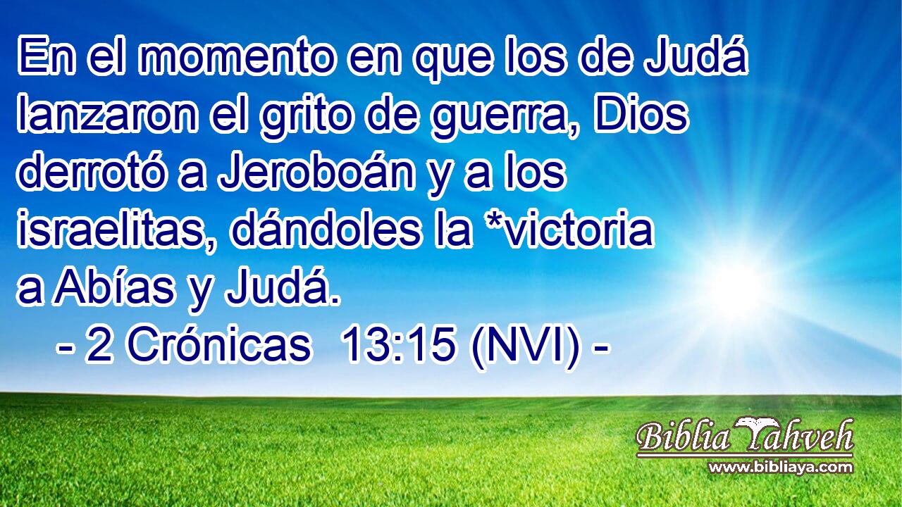  En el momento en que los de Judá lanzaron el grito de guerra, Dios derrotó a Jeroboán y a los israelitas, dándoles la *victoria a Abías y Judá. 