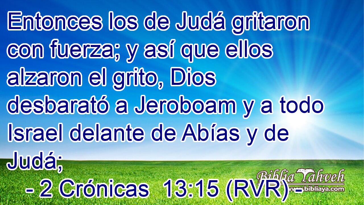 Entonces los de Judá gritaron con fuerza; y así que ellos alzaron el grito, Dios desbarató a Jeroboam y a todo Israel delante de Abías y de Judá;