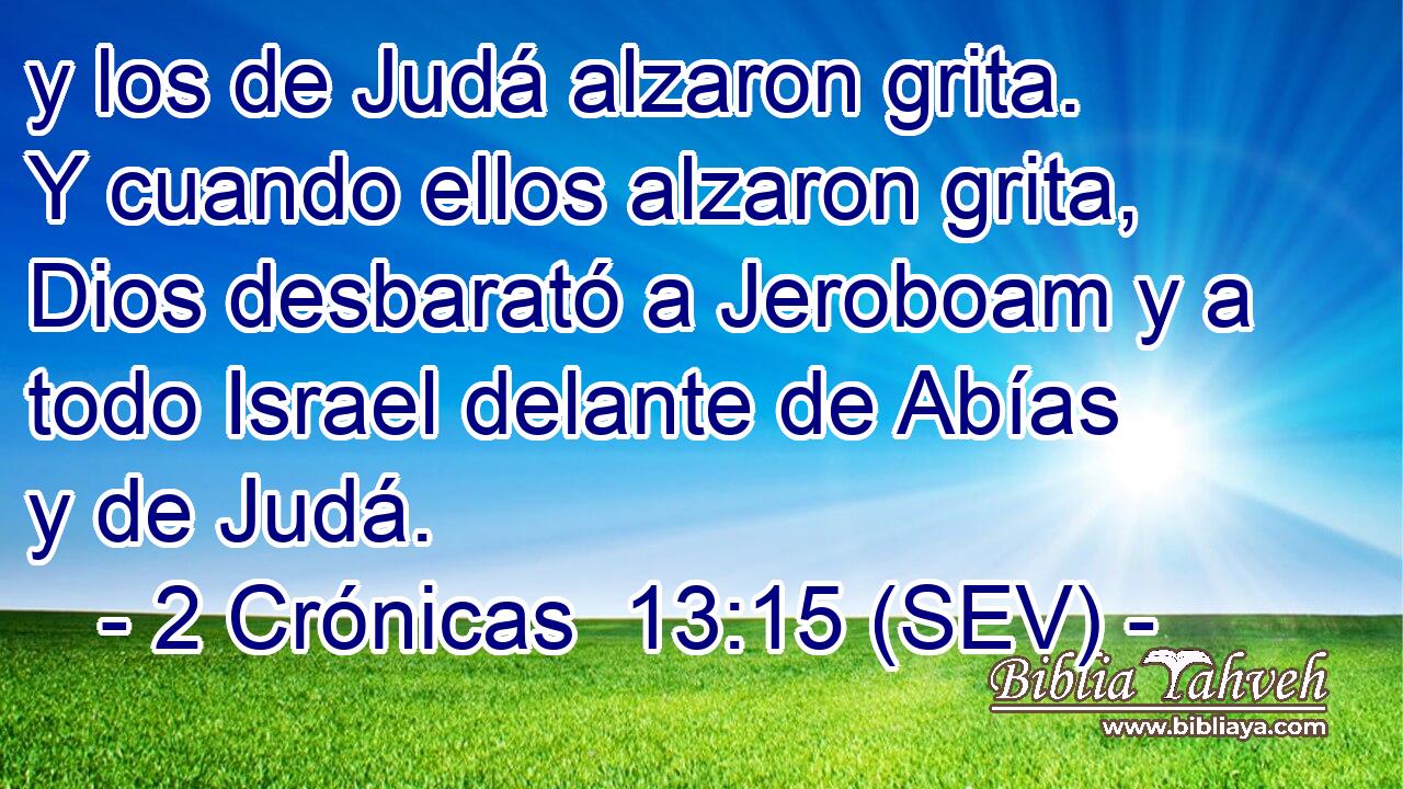 y los de Judá alzaron grita. Y cuando ellos alzaron grita, Dios desbarató a Jeroboam y a todo Israel delante de Abías y de Judá.