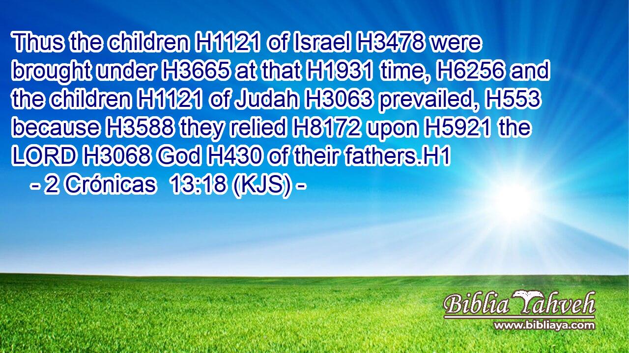Thus the children H1121 of Israel H3478 were brought under H3665 at that H1931 time, H6256 and the children H1121 of Judah H3063 prevailed, H553 because H3588 they relied H8172 upon H5921 the LORD H3068 God H430 of their fathers.H1