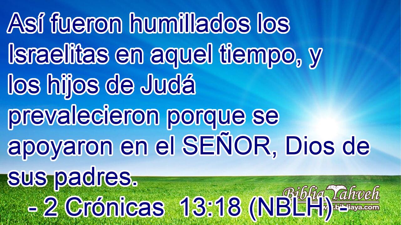  Así fueron humillados los Israelitas en aquel tiempo, y los hijos de Judá prevalecieron porque se apoyaron en el SEÑOR, Dios de sus padres. 