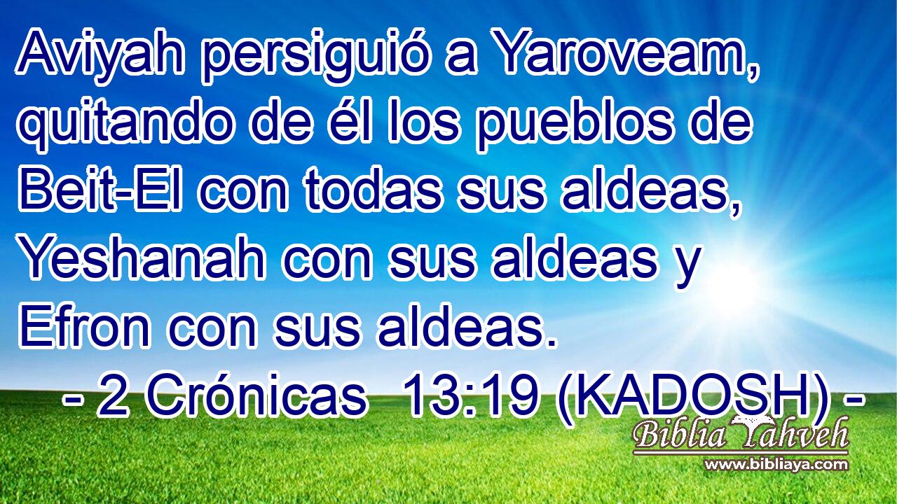  Aviyah persiguió a Yaroveam, quitando de él los pueblos de Beit-El con todas sus aldeas, Yeshanah con sus aldeas y Efron con sus aldeas. 