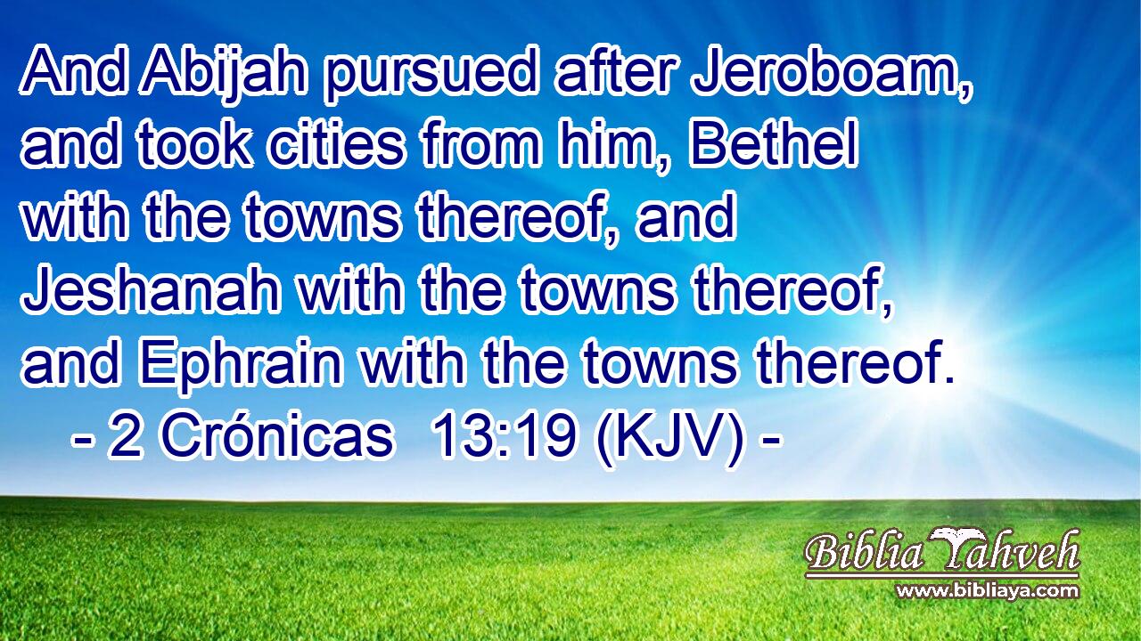 And Abijah pursued after Jeroboam, and took cities from him, Bethel with the towns thereof, and Jeshanah with the towns thereof, and Ephrain with the towns thereof.