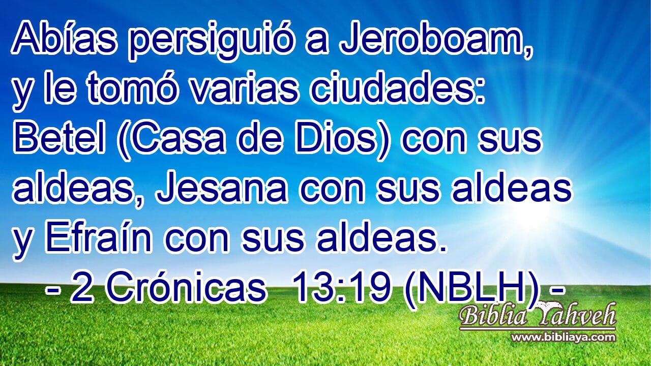  Abías persiguió a Jeroboam, y le tomó varias ciudades: Betel (Casa de Dios) con sus aldeas, Jesana con sus aldeas y Efraín con sus aldeas. 