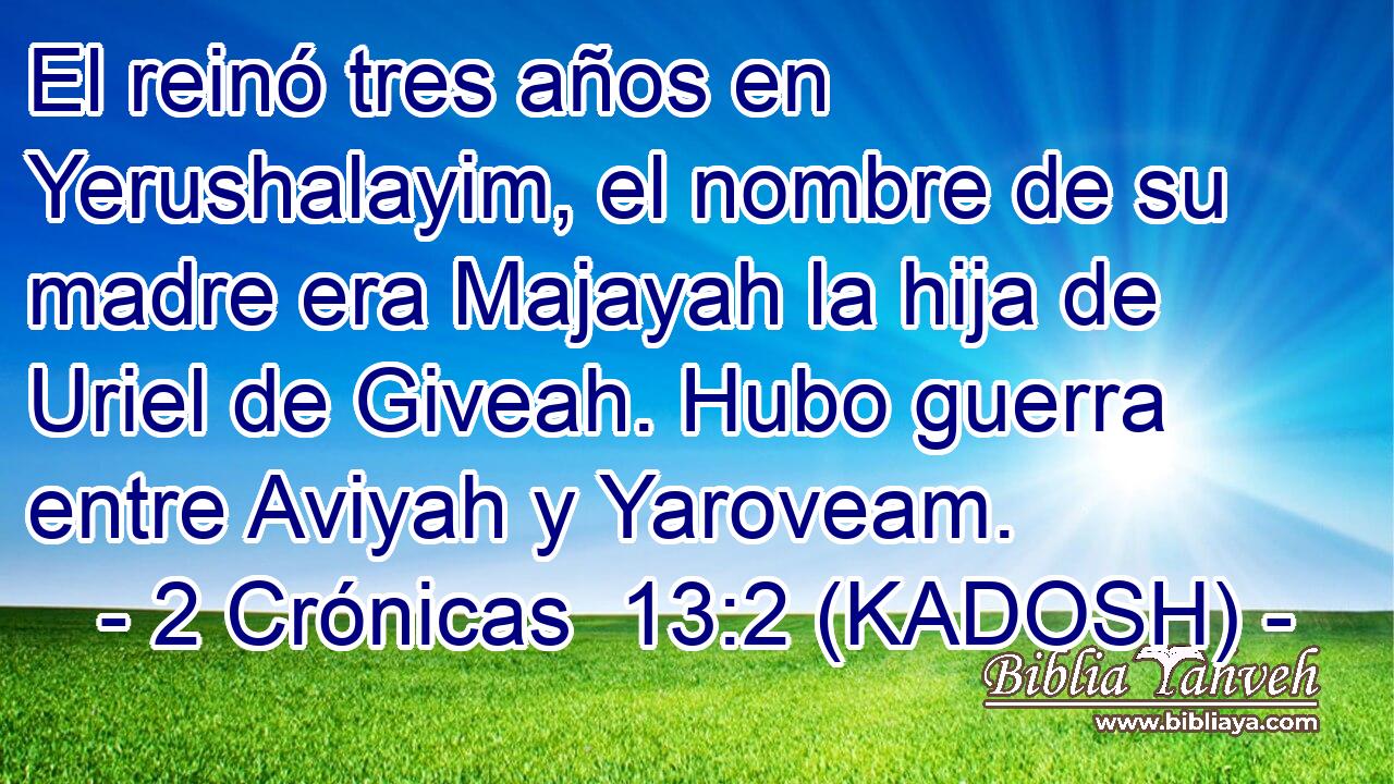 El reinó tres años en Yerushalayim, el nombre de su madre era Majayah la hija de Uriel de Giveah. Hubo guerra entre Aviyah y Yaroveam. 