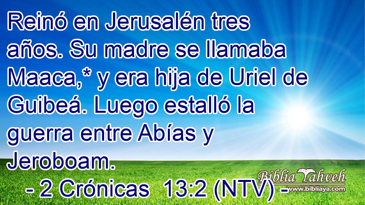 Reinó en Jerusalén tres años. Su madre se llamaba Maaca,* y era hija de Uriel de Guibeá. Luego estalló la guerra entre Abías y Jeroboam.