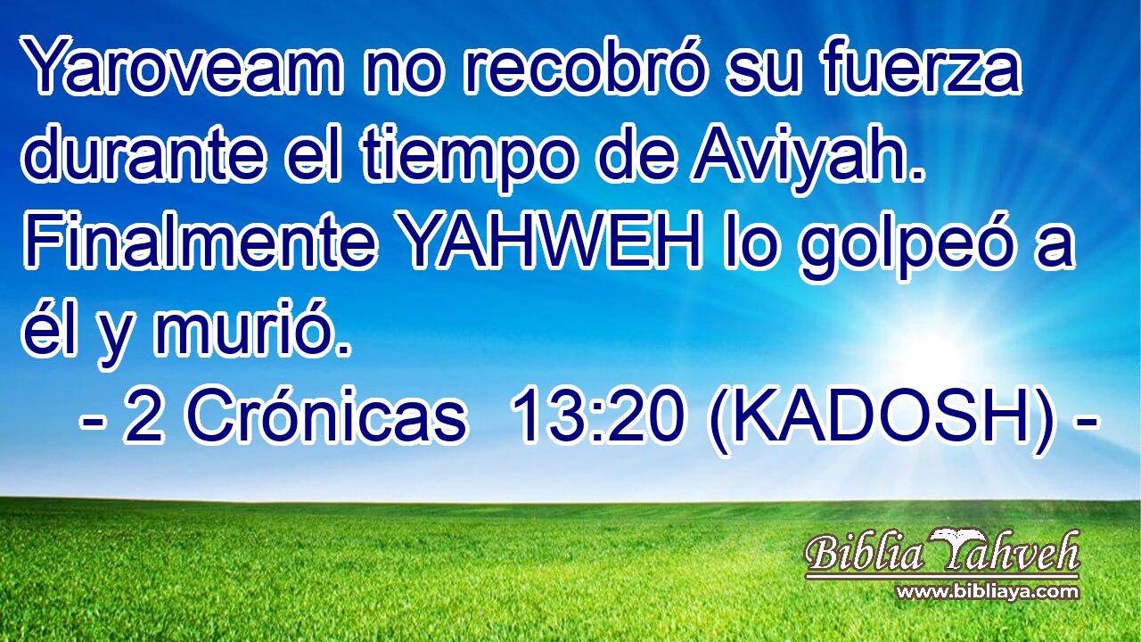  Yaroveam no recobró su fuerza durante el tiempo de Aviyah. Finalmente YAHWEH lo golpeó a él y murió. 