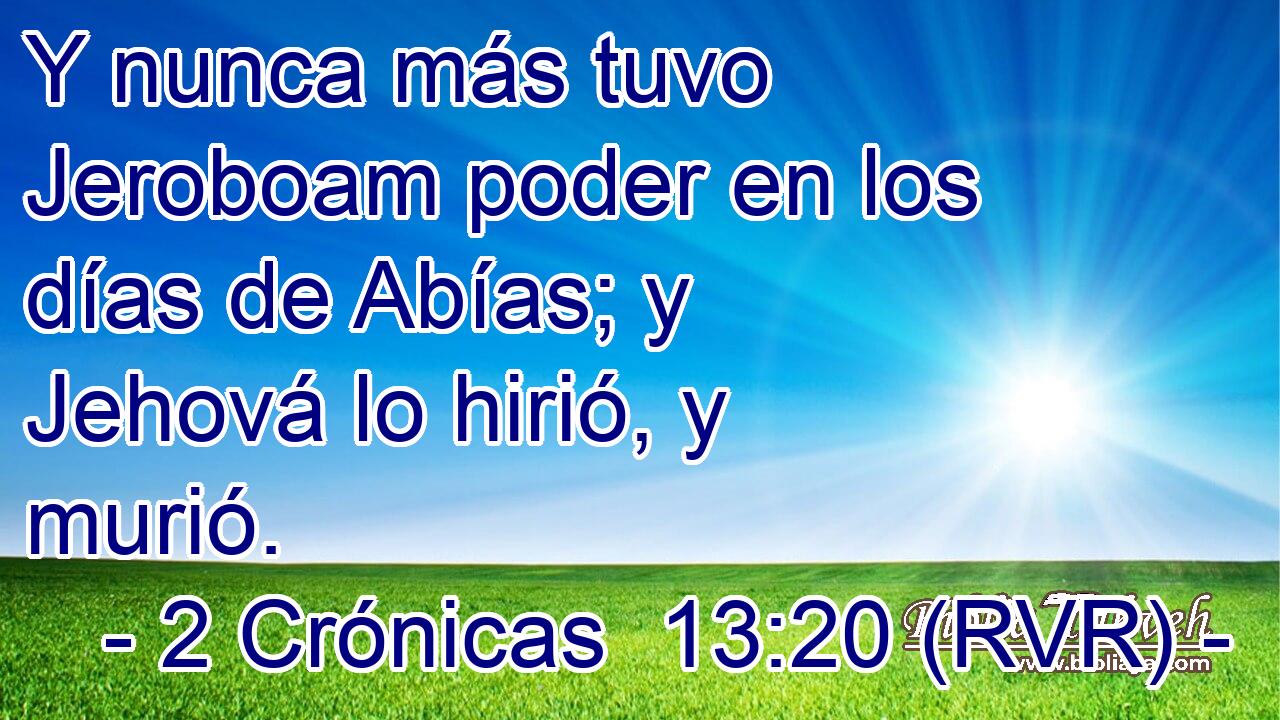 Y nunca más tuvo Jeroboam poder en los días de Abías; y Jehová lo hirió, y murió.