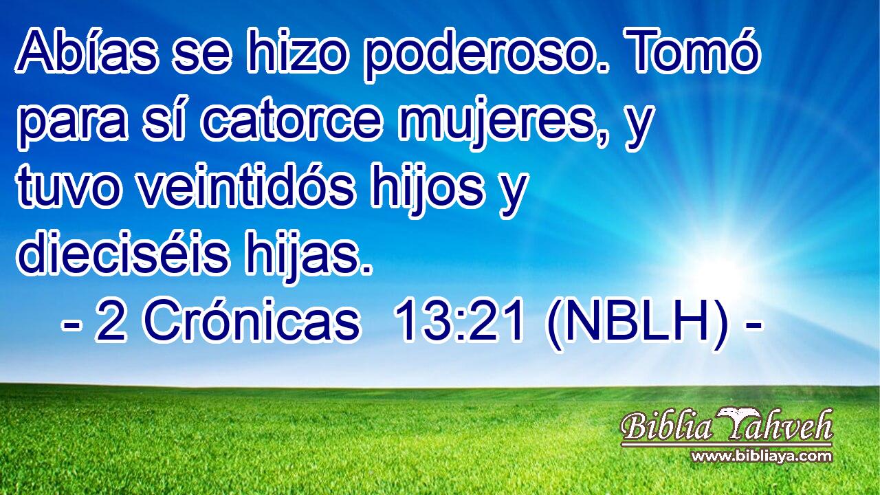  Abías se hizo poderoso. Tomó para sí catorce mujeres, y tuvo veintidós hijos y dieciséis hijas. 