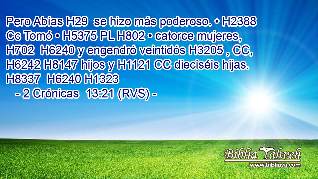 Pero Abías H29  se hizo más poderoso. • H2388 Cc Tomó • H5375 PL H802 • catorce mujeres, H702  H6240 y engendró veintidós H3205 , CC,  H6242 H8147 hijos y H1121 CC dieciséis hijas. H8337  H6240 H1323 