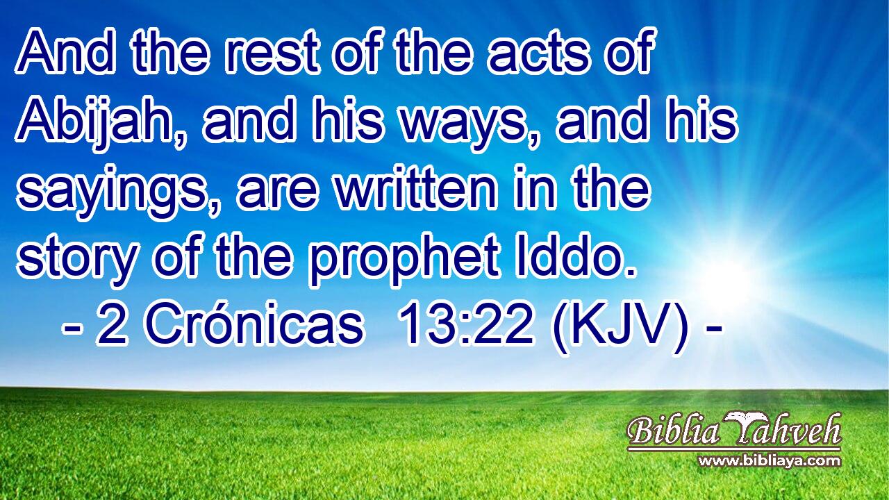And the rest of the acts of Abijah, and his ways, and his sayings, are written in the story of the prophet Iddo.