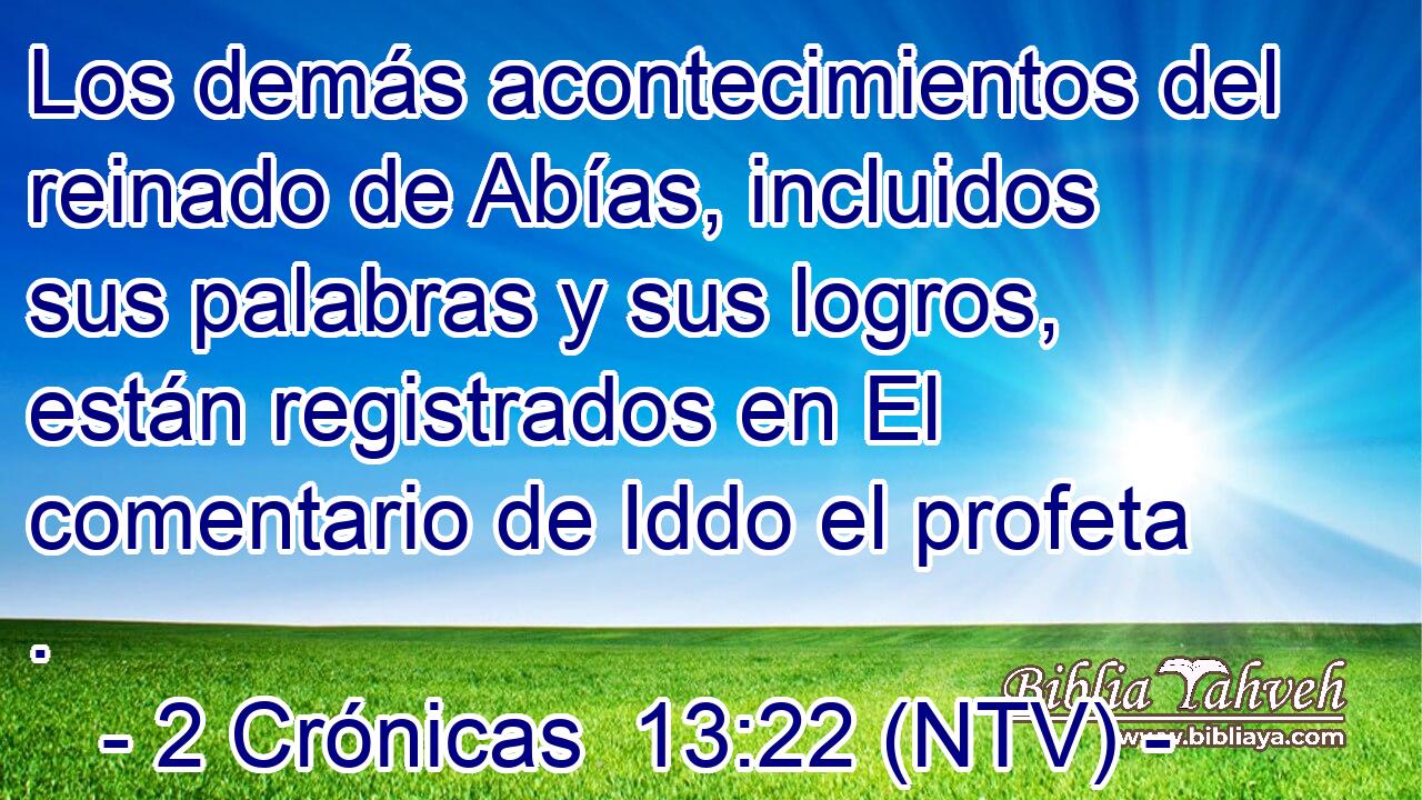Los demás acontecimientos del reinado de Abías, incluidos sus palabras y sus logros, están registrados en El comentario de Iddo el profeta .