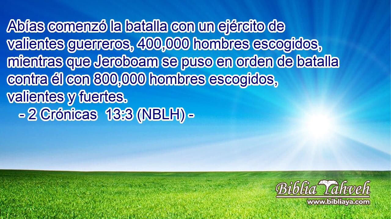  Abías comenzó la batalla con un ejército de valientes guerreros, 400,000 hombres escogidos, mientras que Jeroboam se puso en orden de batalla contra él con 800,000 hombres escogidos, valientes y fuertes. 
