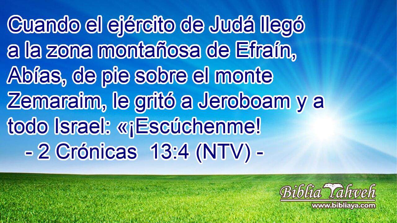 Cuando el ejército de Judá llegó a la zona montañosa de Efraín, Abías, de pie sobre el monte Zemaraim, le gritó a Jeroboam y a todo Israel: «¡Escúchenme!