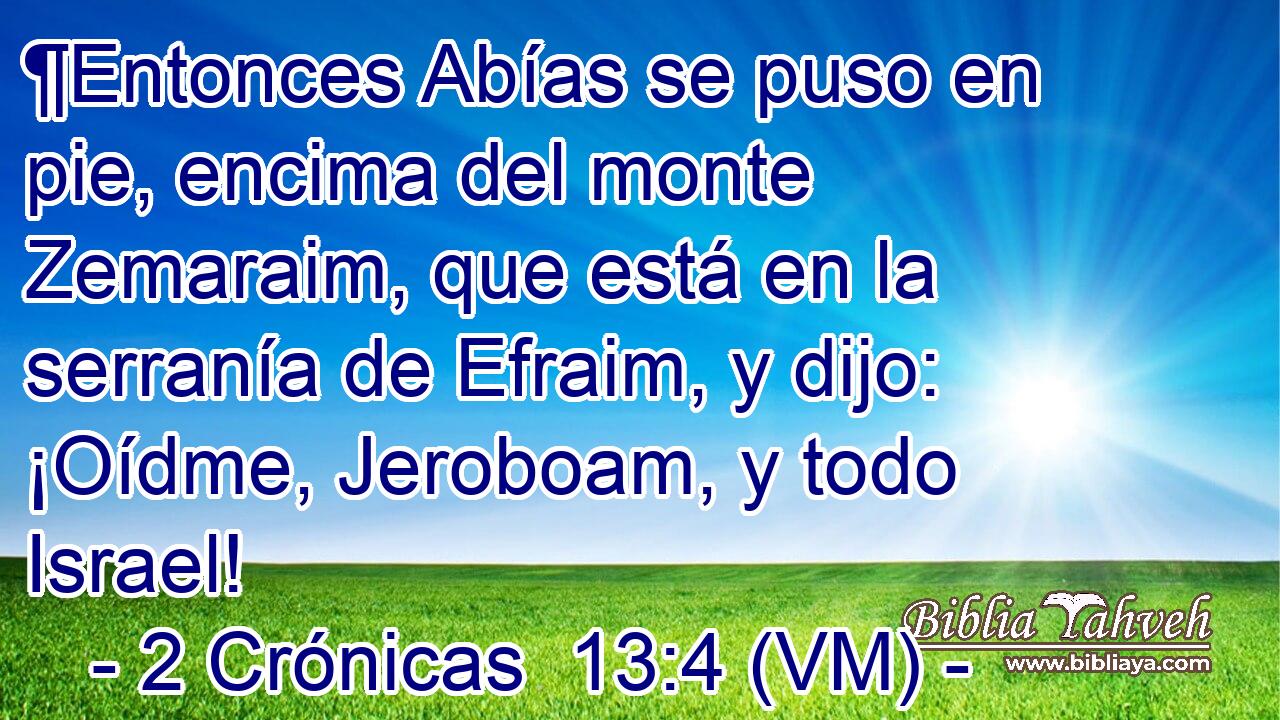  ¶Entonces Abías se puso en pie, encima del monte Zemaraim, que está en la serranía de Efraim, y dijo: ¡Oídme, Jeroboam, y todo Israel! 