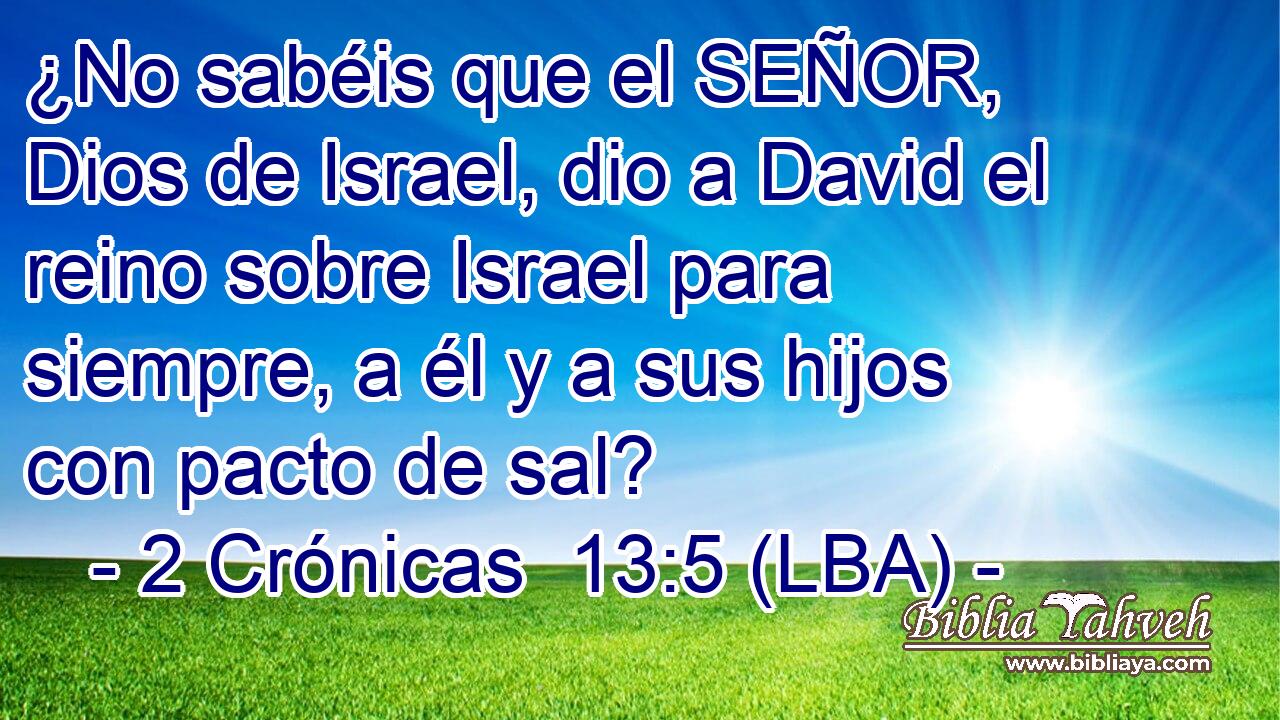 ¿No sabéis que el SEÑOR, Dios de Israel, dio a David el reino sobre Israel para siempre, a él y a sus hijos con pacto de sal?