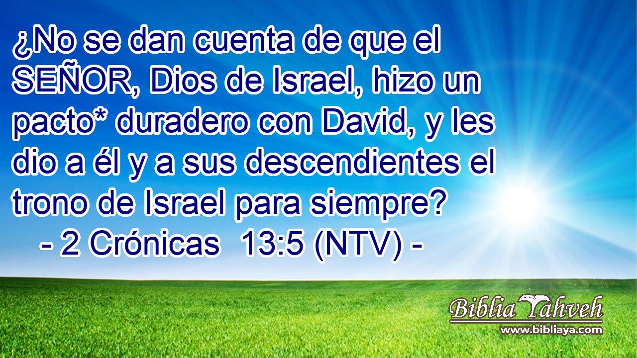 ¿No se dan cuenta de que el SEÑOR, Dios de Israel, hizo un pacto* duradero con David, y les dio a él y a sus descendientes el trono de Israel para siempre?