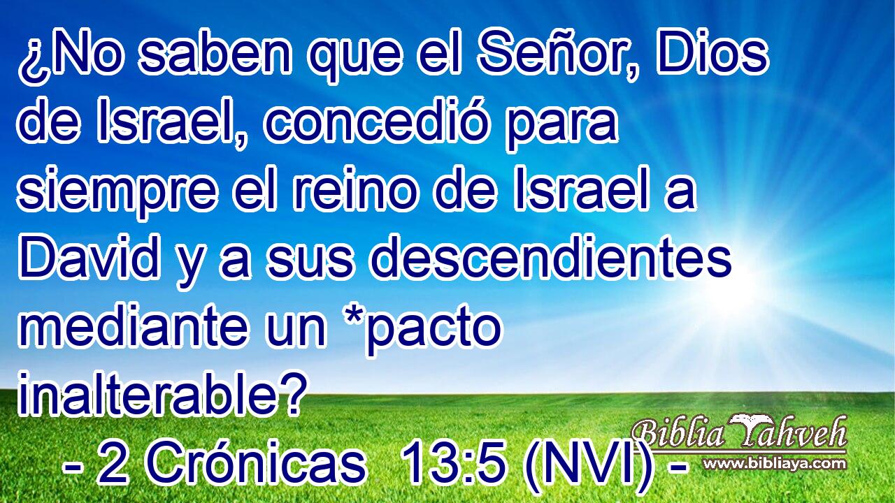  ¿No saben que el Señor, Dios de Israel, concedió para siempre el reino de Israel a David y a sus descendientes mediante un *pacto inalterable? 