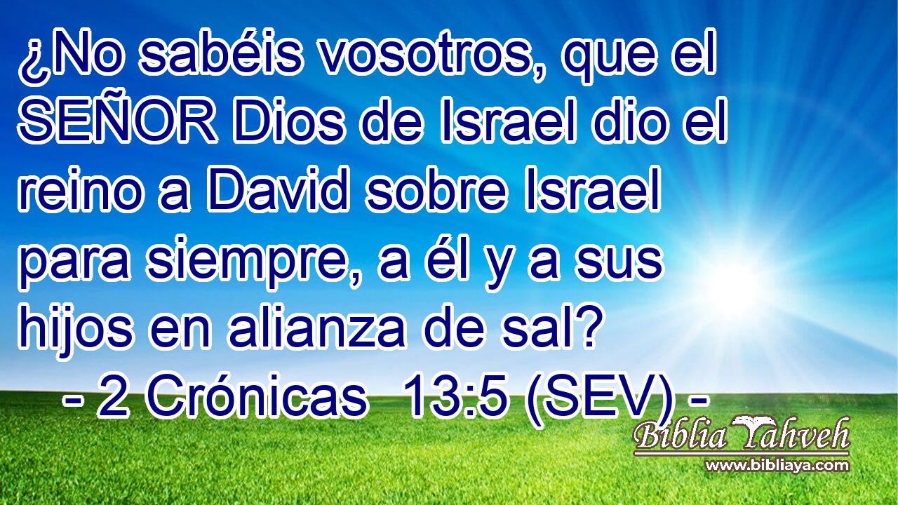¿No sabéis vosotros, que el SEÑOR Dios de Israel dio el reino a David sobre Israel para siempre, a él y a sus hijos en alianza de sal?