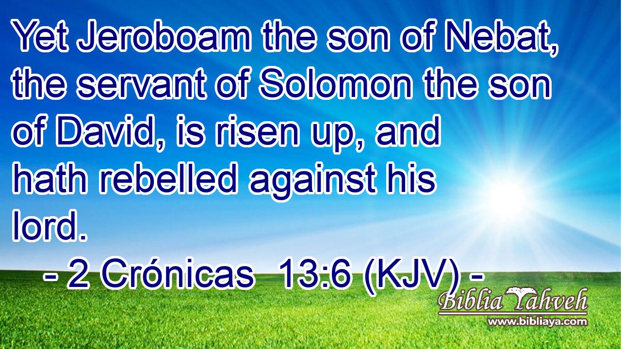 Yet Jeroboam the son of Nebat, the servant of Solomon the son of David, is risen up, and hath rebelled against his lord.