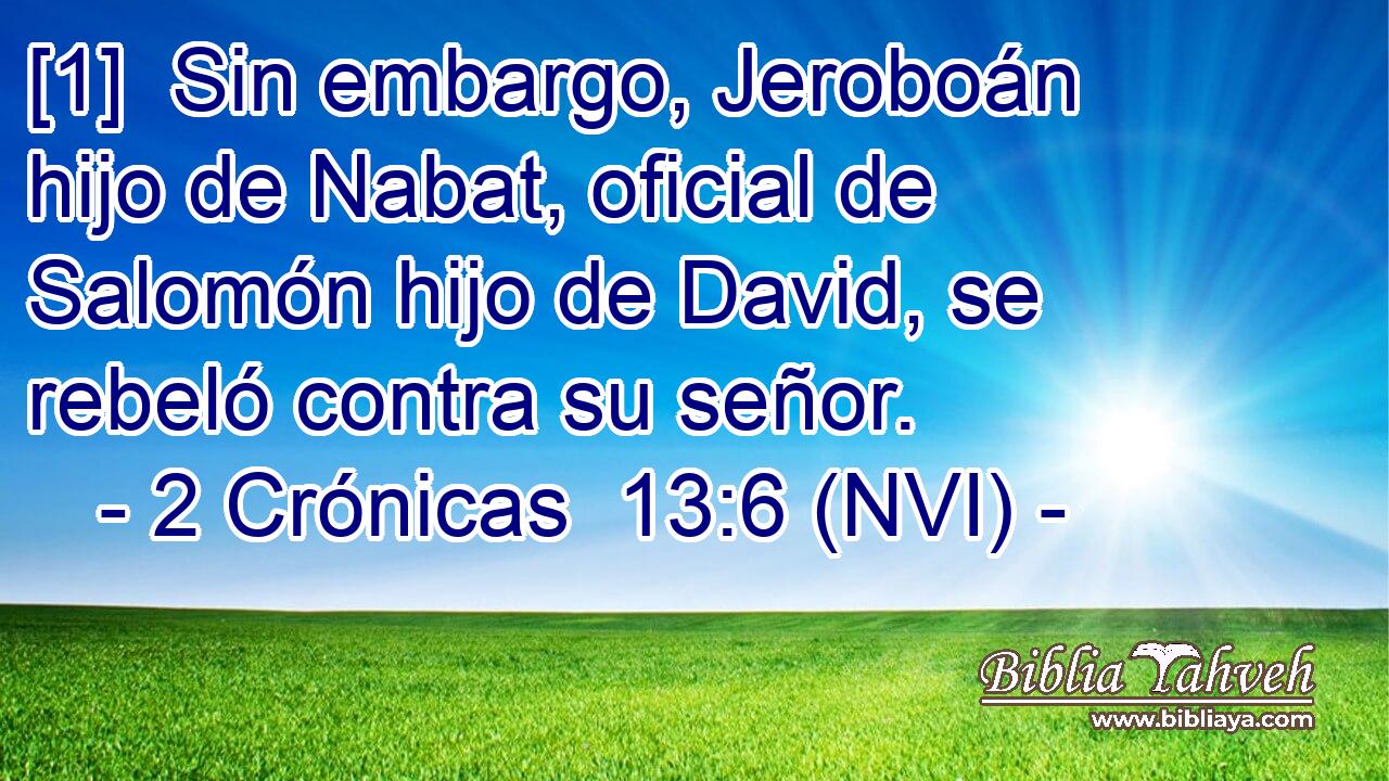  [1]  Sin embargo, Jeroboán hijo de Nabat, oficial de Salomón hijo de David, se rebeló contra su señor. 