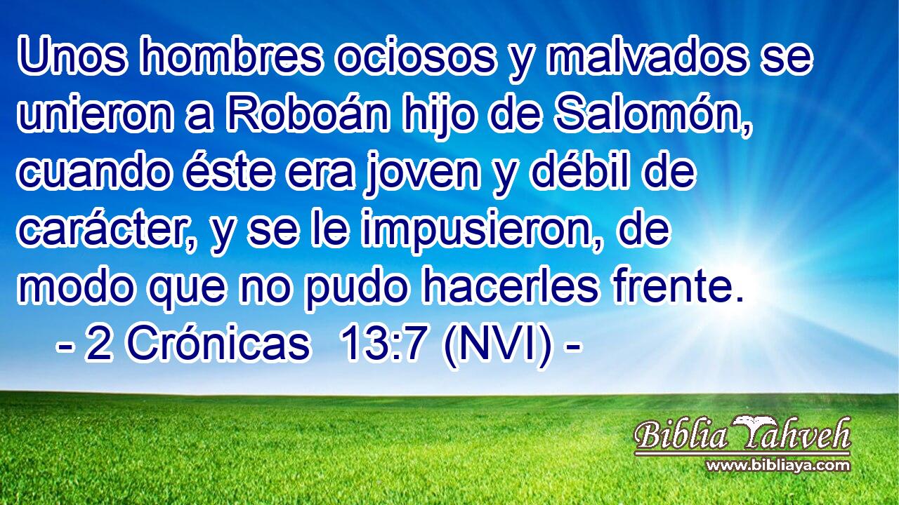  Unos hombres ociosos y malvados se unieron a Roboán hijo de Salomón, cuando éste era joven y débil de carácter, y se le impusieron, de modo que no pudo hacerles frente. 