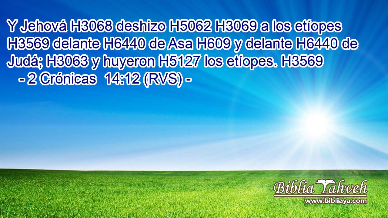 Y Jehová H3068 deshizo H5062 H3069 a los etíopes H3569 delante H6440 de Asa H609 y delante H6440 de Judá; H3063 y huyeron H5127 los etíopes. H3569 