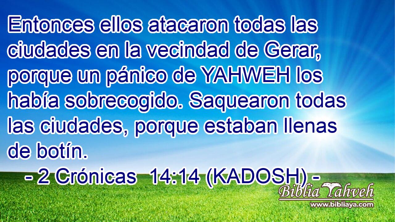 Entonces ellos atacaron todas las ciudades en la vecindad de Gerar, porque un pánico de YAHWEH los había sobrecogido. Saquearon todas las ciudades, porque estaban llenas de botín. 