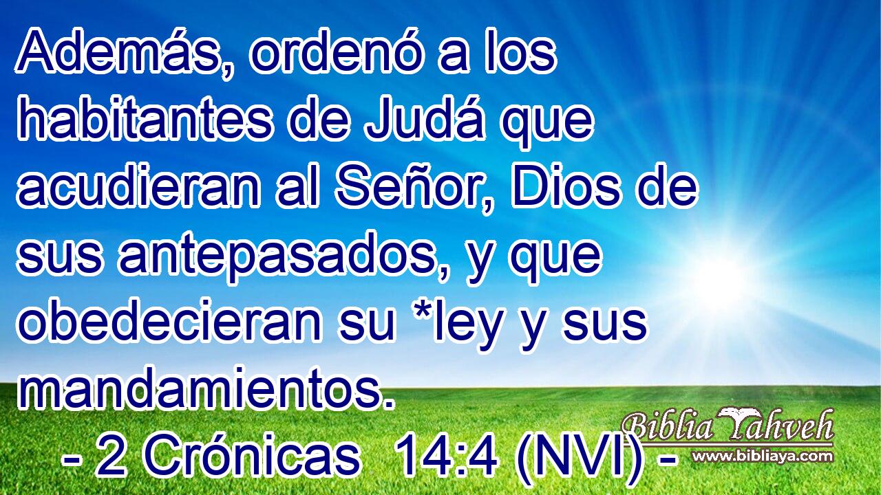  Además, ordenó a los habitantes de Judá que acudieran al Señor, Dios de sus antepasados, y que obedecieran su *ley y sus mandamientos. 