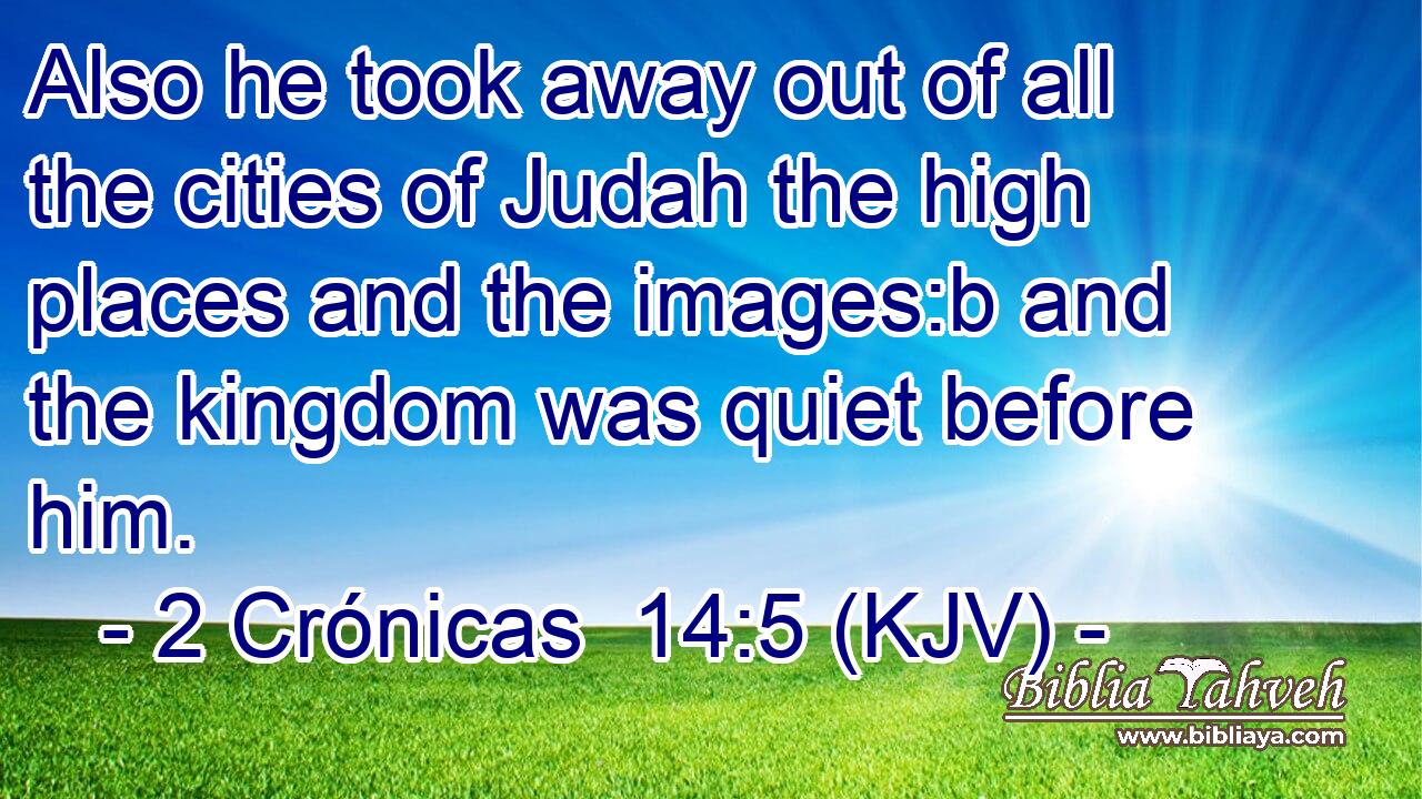 Also he took away out of all the cities of Judah the high places and the images:b and the kingdom was quiet before him.