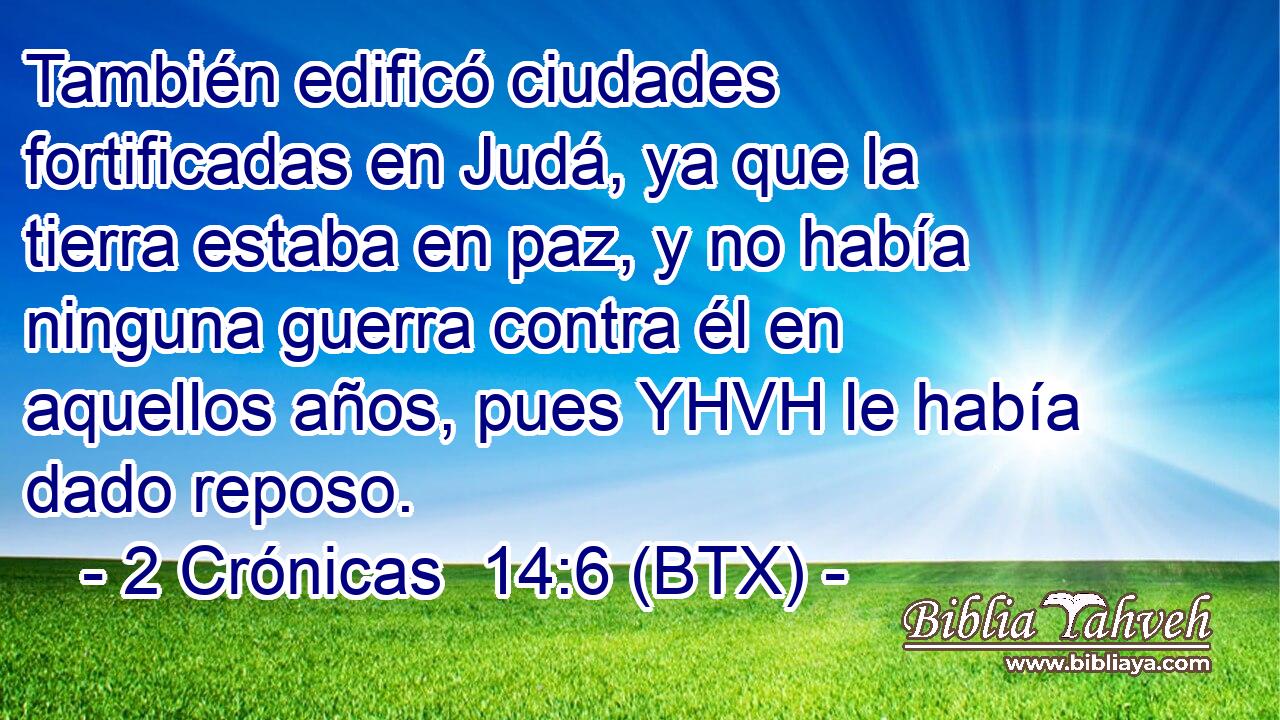 También edificó ciudades fortificadas en Judá, ya que la tierra estaba en paz, y no había ninguna guerra contra él en aquellos años, pues YHVH le había dado reposo.