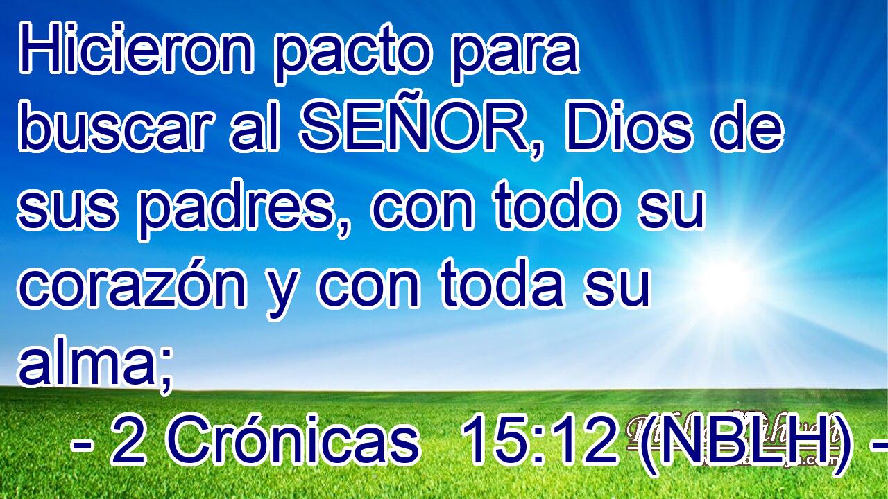  Hicieron pacto para buscar al SEÑOR, Dios de sus padres, con todo su corazón y con toda su alma; 