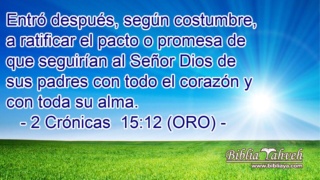  Entró después, según costumbre, a ratificar el pacto o promesa de que seguirían al Señor Dios de sus padres con todo el corazón y con toda su alma. 