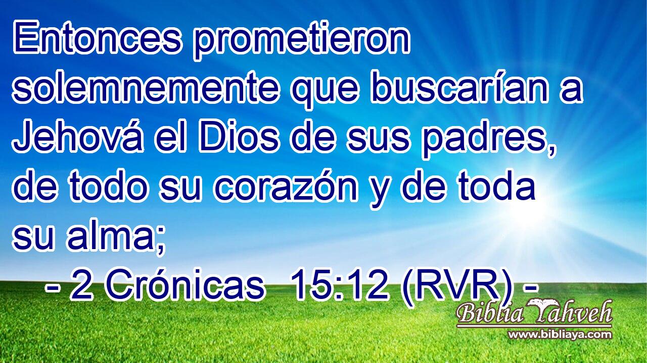 Entonces prometieron solemnemente que buscarían a Jehová el Dios de sus padres, de todo su corazón y de toda su alma;