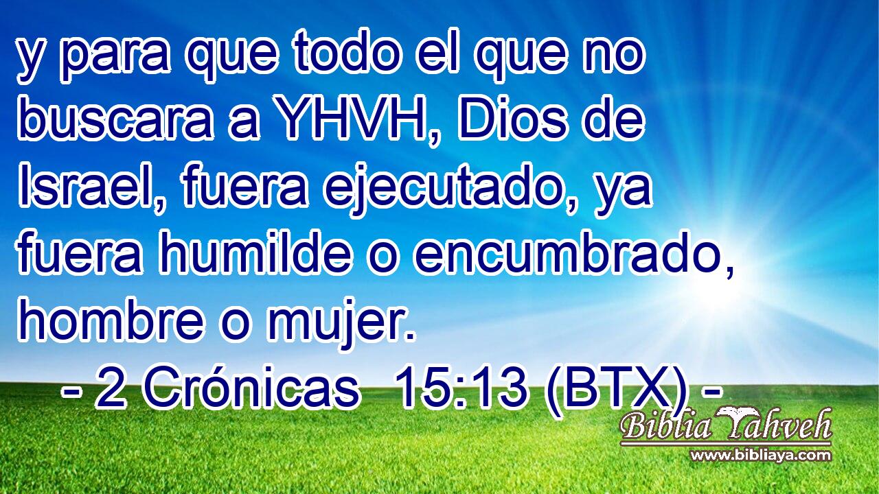 y para que todo el que no buscara a YHVH, Dios de Israel, fuera ejecutado, ya fuera humilde o encumbrado, hombre o mujer.