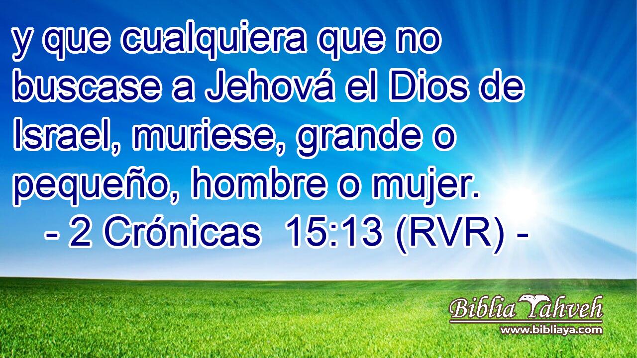 y que cualquiera que no buscase a Jehová el Dios de Israel, muriese, grande o pequeño, hombre o mujer.