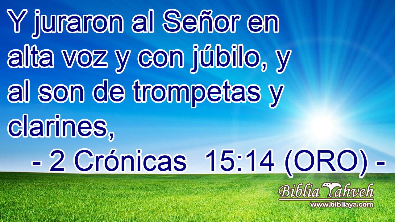  Y juraron al Señor en alta voz y con júbilo, y al son de trompetas y clarines, 