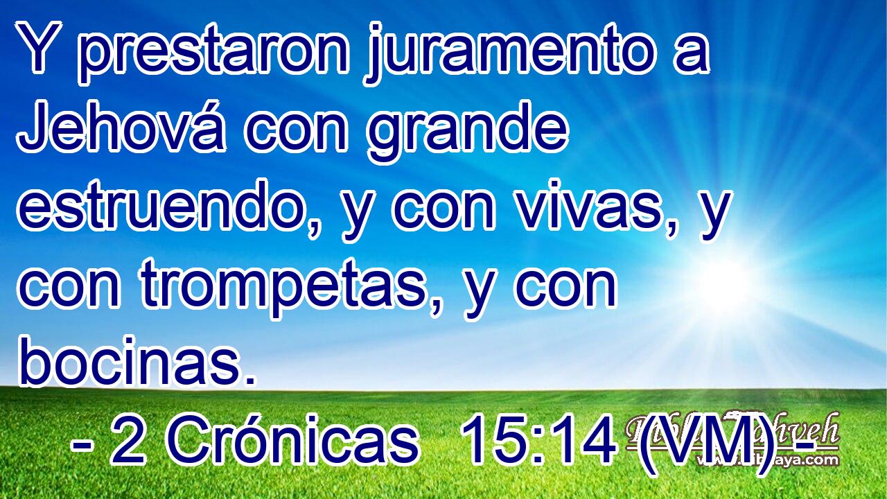  Y prestaron juramento a Jehová con grande estruendo, y con vivas, y con trompetas, y con bocinas. 