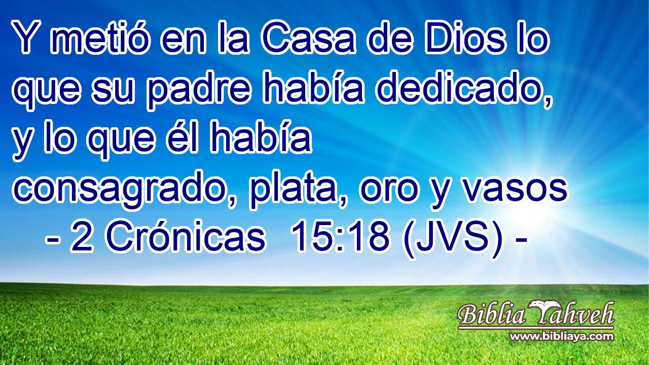 Y metió en la Casa de Dios lo que su padre había dedicado, y lo que él había consagrado, plata, oro y vasos