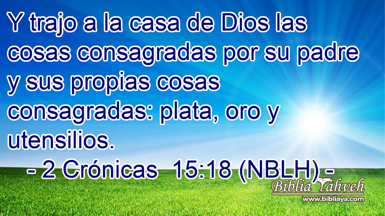  Y trajo a la casa de Dios las cosas consagradas por su padre y sus propias cosas consagradas: plata, oro y utensilios. 