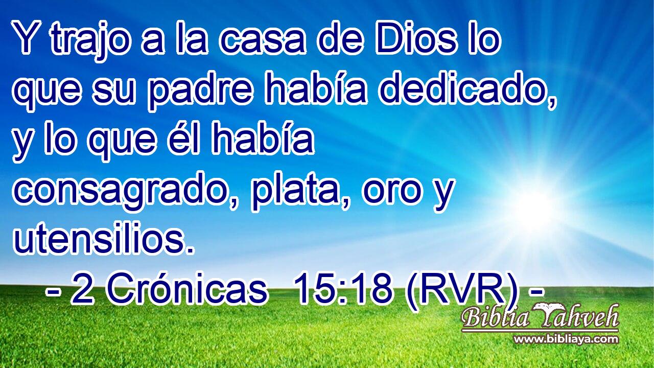 Y trajo a la casa de Dios lo que su padre había dedicado, y lo que él había consagrado, plata, oro y utensilios.