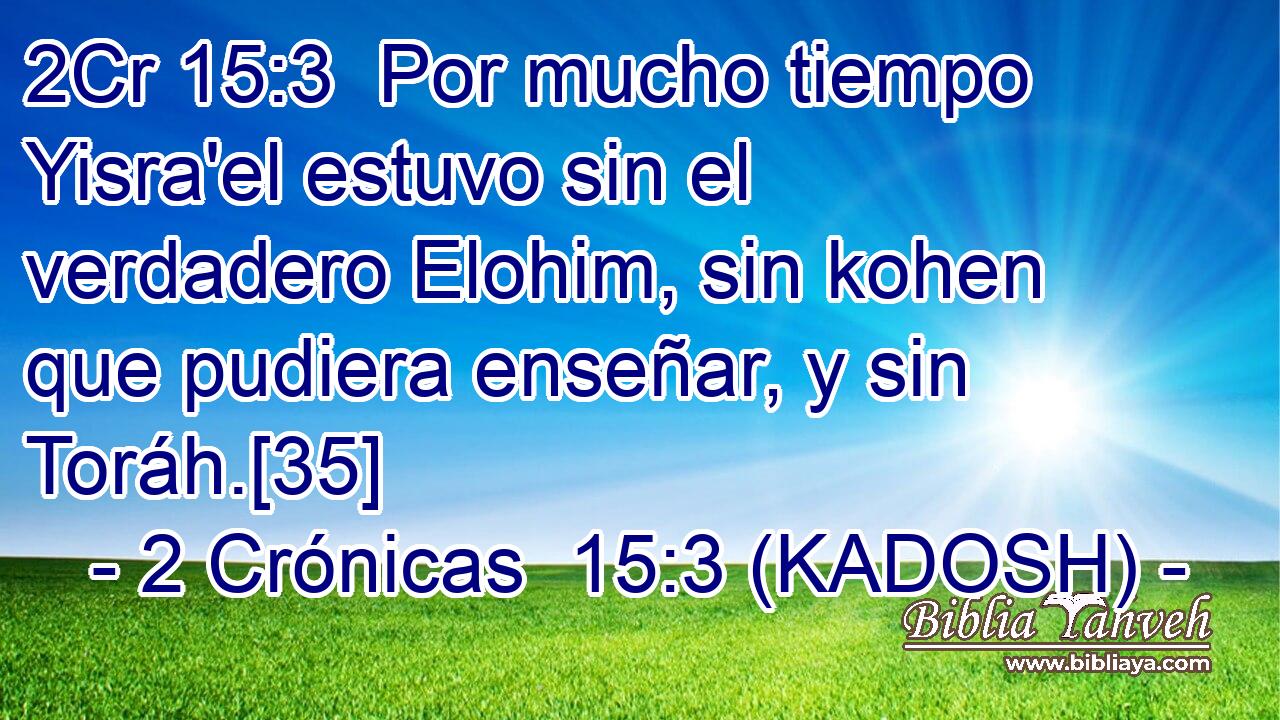  Por mucho tiempo Yisra'el estuvo sin el verdadero Elohim, sin kohen que pudiera enseñar, y sin Toráh.[35] 