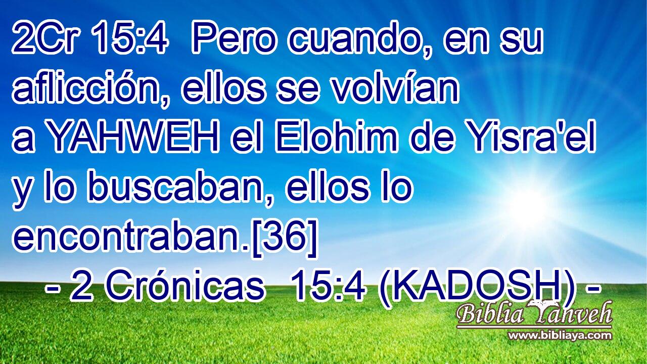  Pero cuando, en su aflicción, ellos se volvían a YAHWEH el Elohim de Yisra'el y lo buscaban, ellos lo encontraban.[36] 