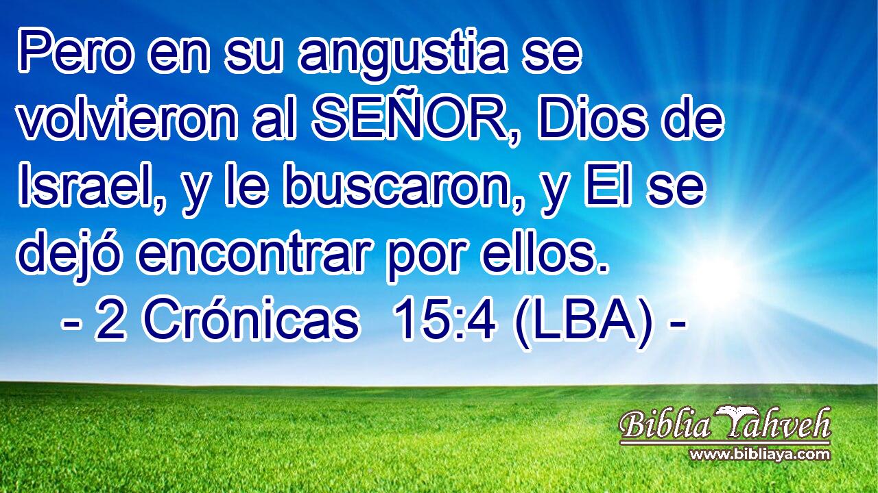 Pero en su angustia se volvieron al SEÑOR, Dios de Israel, y le buscaron, y El se dejó encontrar por ellos.