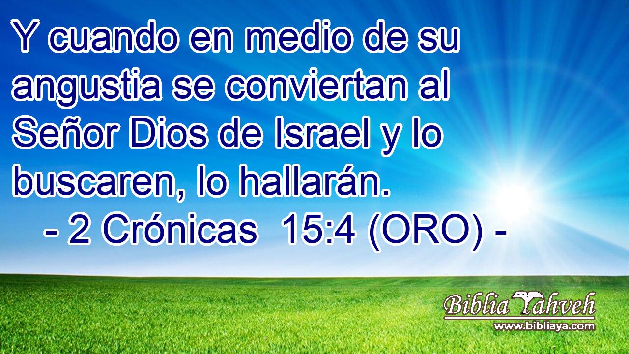  Y cuando en medio de su angustia se conviertan al Señor Dios de Israel y lo buscaren, lo hallarán. 