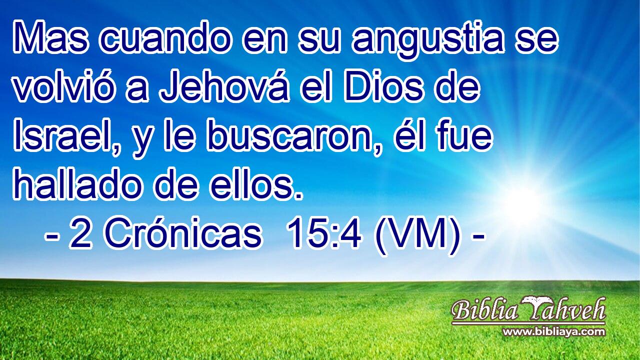 Mas cuando en su angustia se volvió a Jehová el Dios de Israel, y le buscaron, él fue hallado de ellos. 