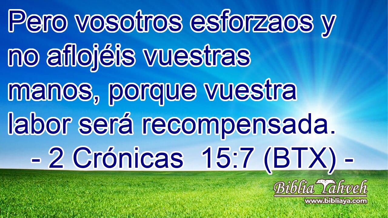 Pero vosotros esforzaos y no aflojéis vuestras manos, porque vuestra labor será recompensada.