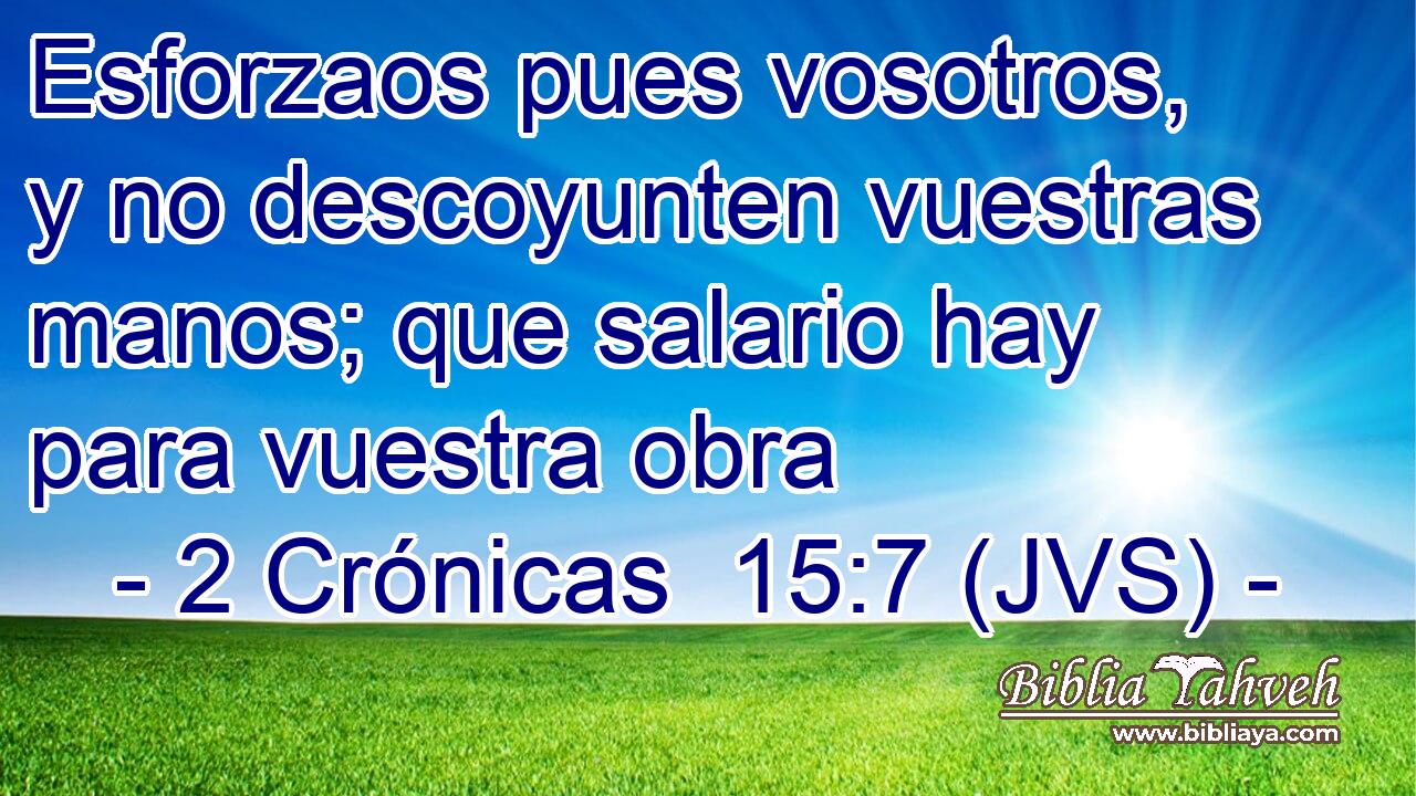 Esforzaos pues vosotros, y no descoyunten vuestras manos; que salario hay para vuestra obra
