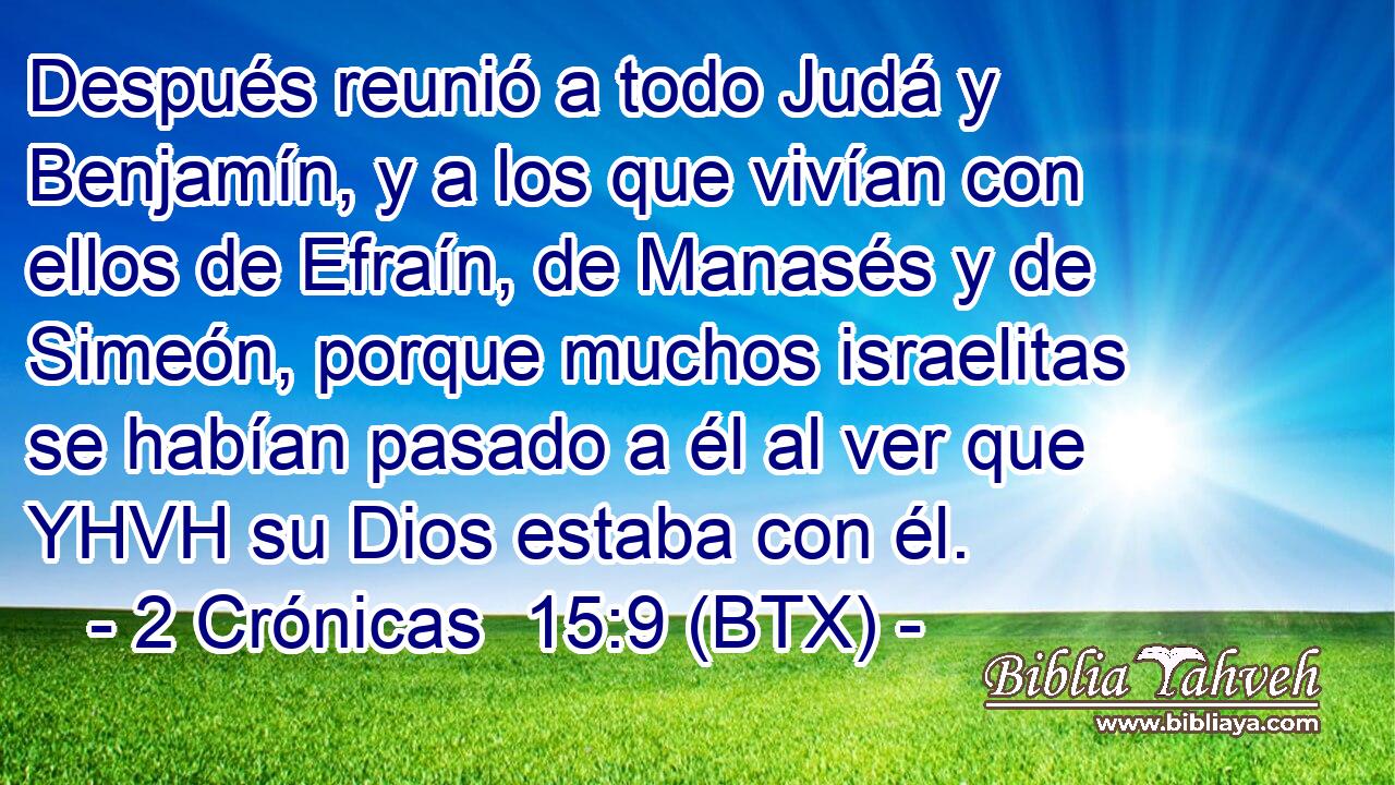 Después reunió a todo Judá y Benjamín, y a los que vivían con ellos de Efraín, de Manasés y de Simeón, porque muchos israelitas se habían pasado a él al ver que YHVH su Dios estaba con él.